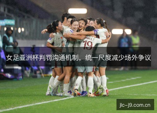 女足亚洲杯判罚沟通机制，统一尺度减少场外争议