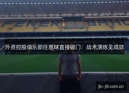 外资控股俱乐部任意球直接破门:战术演练见成效 外资控股俱乐部任意球直接破门:战术演练见成效